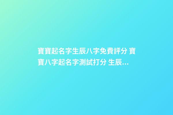 寶寶起名字生辰八字免費評分 寶寶八字起名字測試打分 生辰八字測名字打分測名字，周易測名打分
